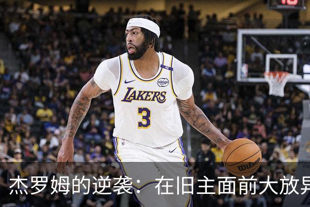 杰罗姆的逆袭：在旧主面前大放异彩！