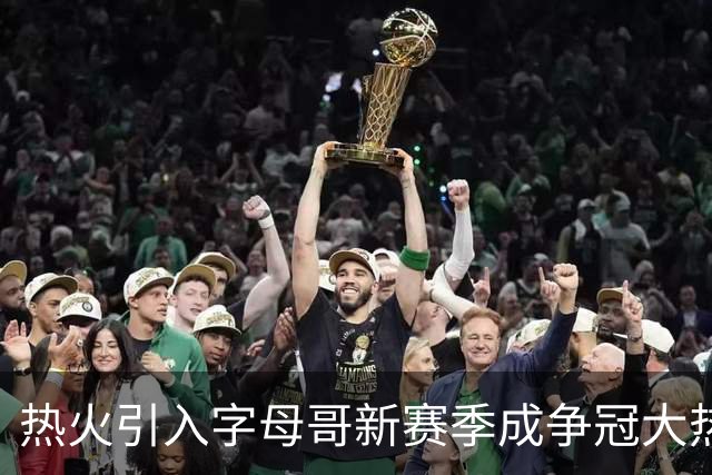 热火引入字母哥新赛季成争冠大热